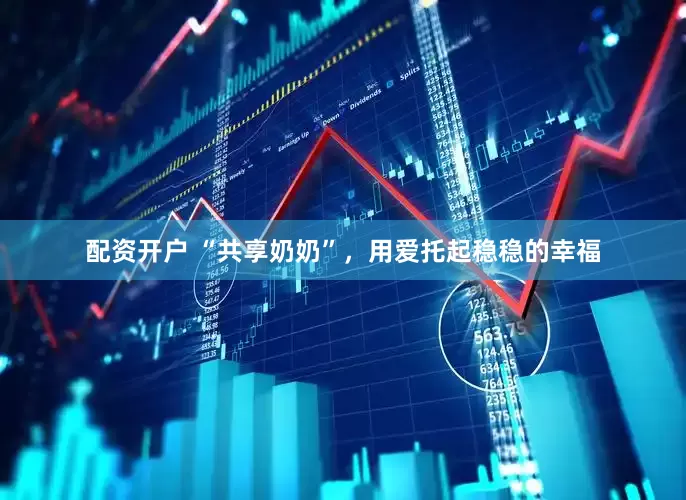 配资开户 “共享奶奶”，用爱托起稳稳的幸福