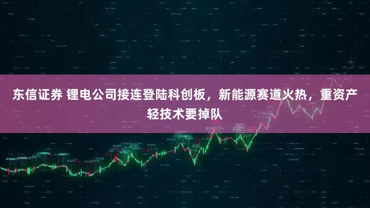 东信证券 锂电公司接连登陆科创板，新能源赛道火热，重资产轻技术要掉队