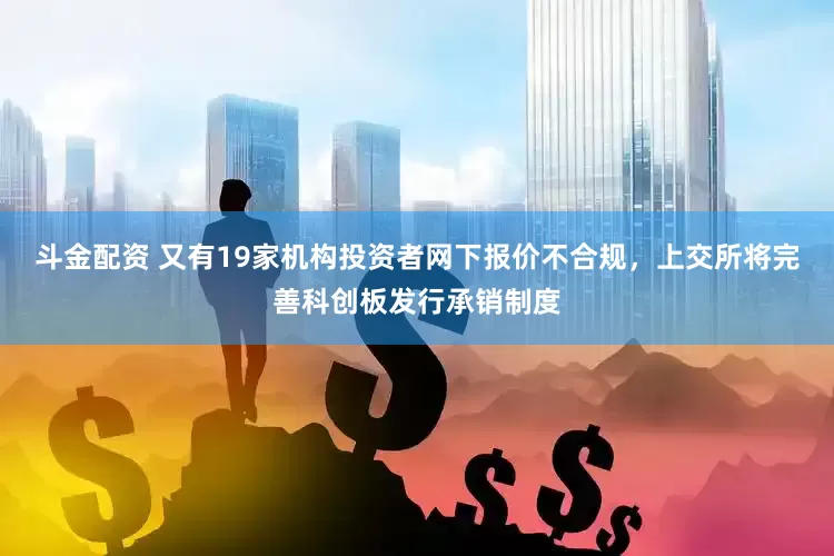 斗金配资 又有19家机构投资者网下报价不合规，上交所将完善科创板发行承销制度