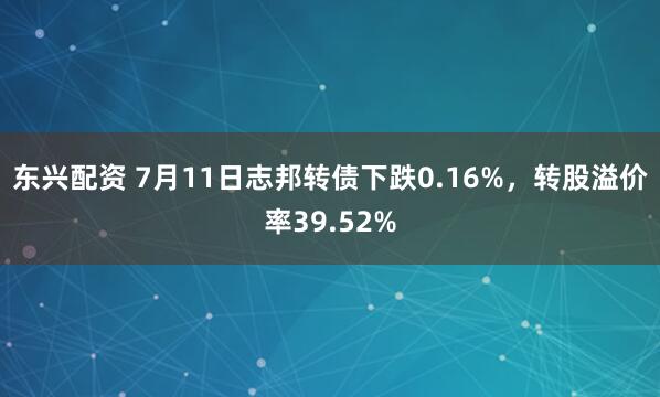 东兴配资 7月11日志邦转债下跌0.16%，转股溢价率39.52%