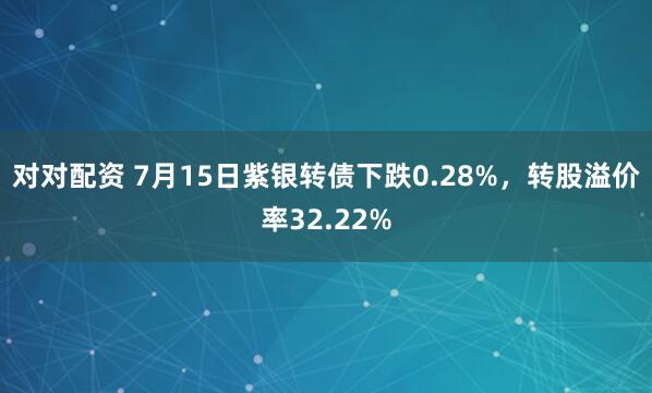 对对配资 7月15日紫银转债下跌0.28%，转股溢价率32.22%