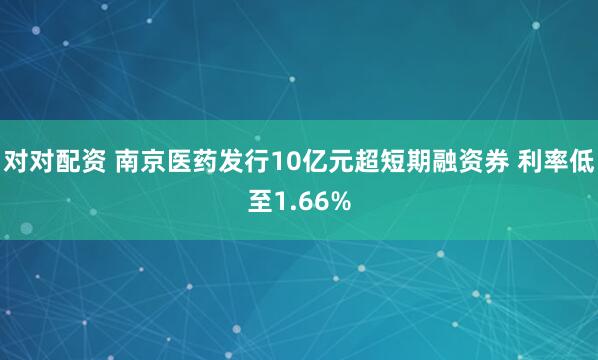 对对配资 南京医药发行10亿元超短期融资券 利率低至1.66%