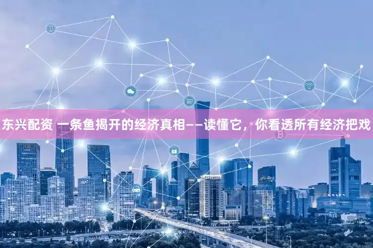 东兴配资 一条鱼揭开的经济真相——读懂它，你看透所有经济把戏