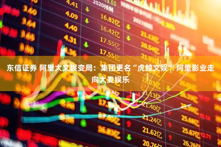 东信证券 阿里大文娱变局：集团更名“虎鲸文娱” 阿里影业走向大麦娱乐