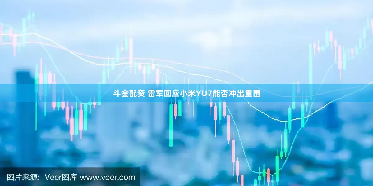 斗金配资 雷军回应小米YU7能否冲出重围