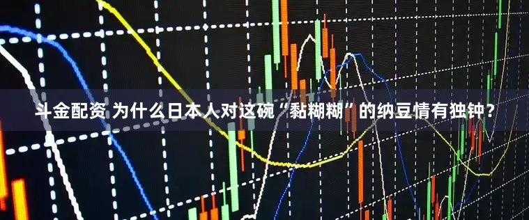 斗金配资 为什么日本人对这碗“黏糊糊”的纳豆情有独钟？