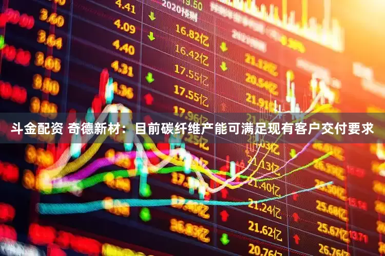 斗金配资 奇德新材：目前碳纤维产能可满足现有客户交付要求