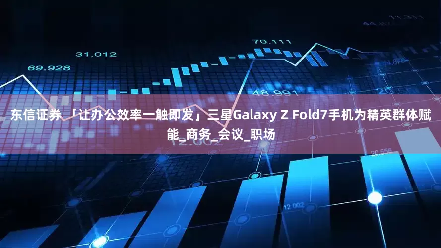 东信证券 「让办公效率一触即发」三星Galaxy Z Fold7手机为精英群体赋能_商务_会议_职场