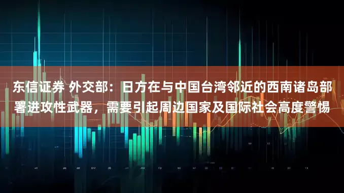 东信证券 外交部：日方在与中国台湾邻近的西南诸岛部署进攻性武器，需要引起周边国家及国际社会高度警惕